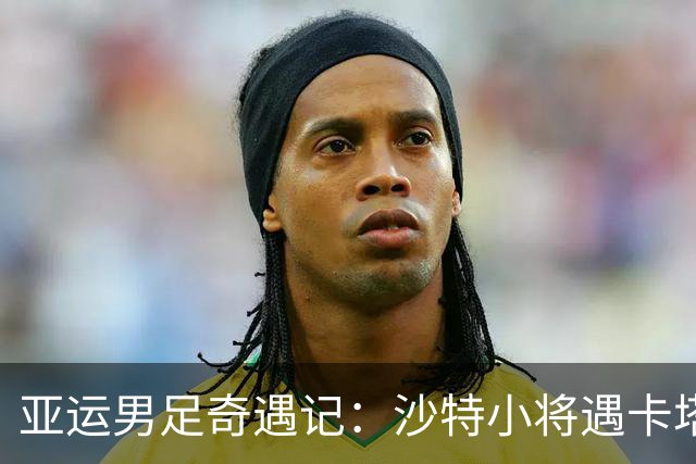 亚运男足奇遇记：沙特小将遇卡塔尔，太极虎准备捡便宜？