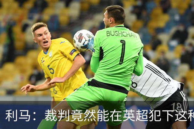 利马：裁判竟然能在英超犯下这种失误，这简直无法接受