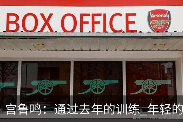 宫鲁鸣：通过去年的训练 年轻的队伍正逐渐成形&具备了凝聚力
