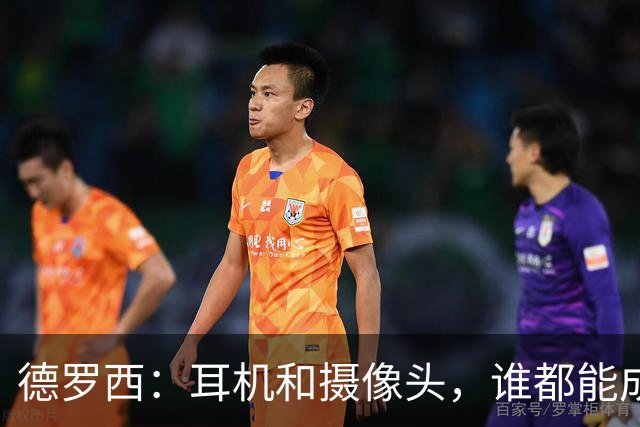德罗西：耳机和摄像头，谁都能成足球评论员？